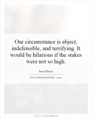 Our circumstance is abject, indefensible, and terrifying. It would be hilarious if the stakes were not so high Picture Quote #1