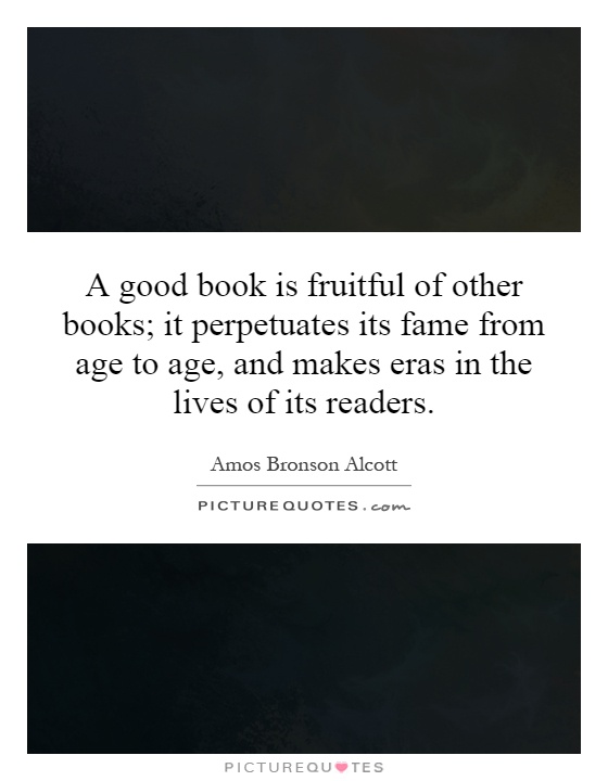 A good book is fruitful of other books; it perpetuates its fame from age to age, and makes eras in the lives of its readers Picture Quote #1