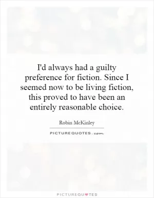 I'd always had a guilty preference for fiction. Since I seemed now to be living fiction, this proved to have been an entirely reasonable choice Picture Quote #1