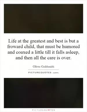 Life at the greatest and best is but a froward child, that must be humored and coaxed a little till it falls asleep, and then all the care is over Picture Quote #1