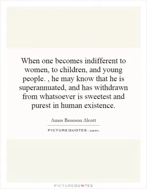 When one becomes indifferent to women, to children, and young people., he may know that he is superannuated, and has withdrawn from whatsoever is sweetest and purest in human existence Picture Quote #1