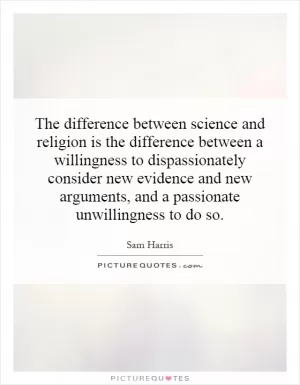 The difference between science and religion is the difference between a willingness to dispassionately consider new evidence and new arguments, and a passionate unwillingness to do so Picture Quote #1