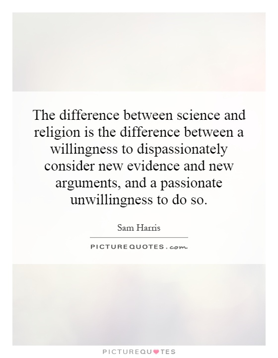 The difference between science and religion is the difference between a willingness to dispassionately consider new evidence and new arguments, and a passionate unwillingness to do so Picture Quote #1