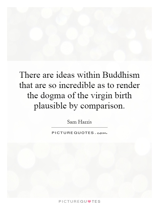 There are ideas within Buddhism that are so incredible as to render the dogma of the virgin birth plausible by comparison Picture Quote #1