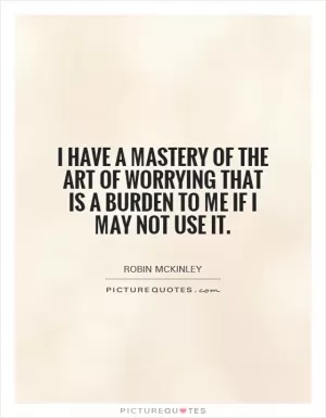 I have a mastery of the art of worrying that is a burden to me if I may not use it Picture Quote #1