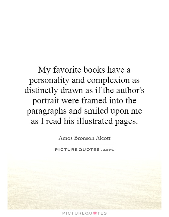 My favorite books have a personality and complexion as distinctly drawn as if the author's portrait were framed into the paragraphs and smiled upon me as I read his illustrated pages Picture Quote #1