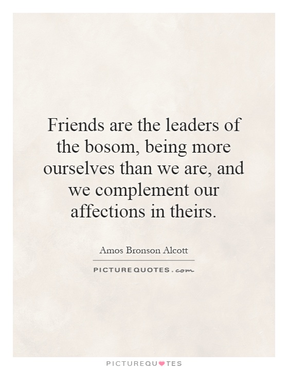 Friends are the leaders of the bosom, being more ourselves than we are, and we complement our affections in theirs Picture Quote #1