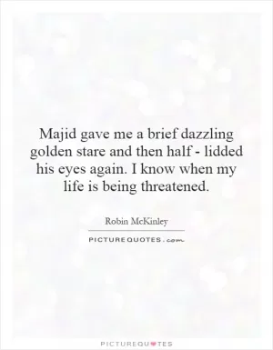 Majid gave me a brief dazzling golden stare and then half - lidded his eyes again. I know when my life is being threatened Picture Quote #1