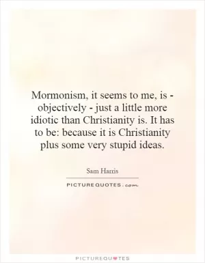 Mormonism, it seems to me, is - objectively - just a little more idiotic than Christianity is. It has to be: because it is Christianity plus some very stupid ideas Picture Quote #1