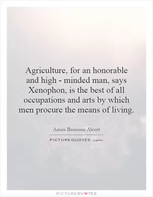 Agriculture, for an honorable and high - minded man, says Xenophon, is the best of all occupations and arts by which men procure the means of living Picture Quote #1