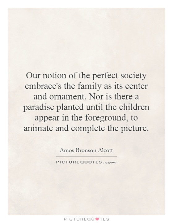 Our notion of the perfect society embrace's the family as its center and ornament. Nor is there a paradise planted until the children appear in the foreground, to animate and complete the picture Picture Quote #1