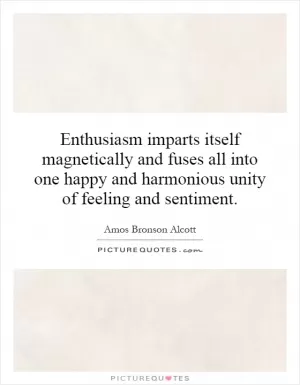 Enthusiasm imparts itself magnetically and fuses all into one happy and harmonious unity of feeling and sentiment Picture Quote #1