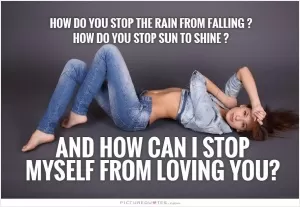How do you stop the rain from falling? How do you stop the sun from shining? And how can I stop myself from loving you? Picture Quote #1