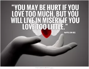 You may be hurt if you love too much, but you will live in misery if you love too little Picture Quote #1
