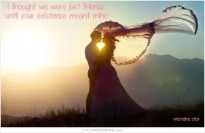 I thought we were just friends until your existence meant mine Picture Quote #1