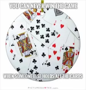 You can never win the game when someone else holds all the cards Picture Quote #1
