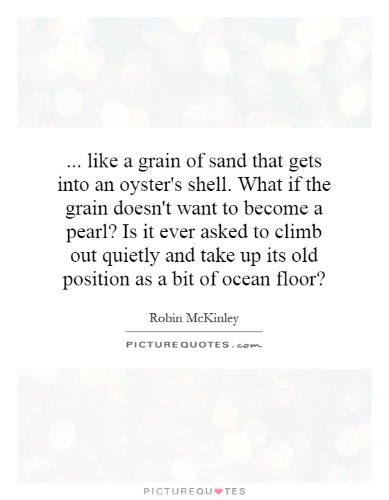 ... like a grain of sand that gets into an oyster's shell. What if the grain doesn't want to become a pearl? Is it ever asked to climb out quietly and take up its old position as a bit of ocean floor? Picture Quote #1