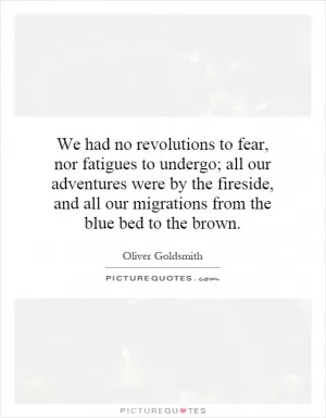 We had no revolutions to fear, nor fatigues to undergo; all our adventures were by the fireside, and all our migrations from the blue bed to the brown Picture Quote #1