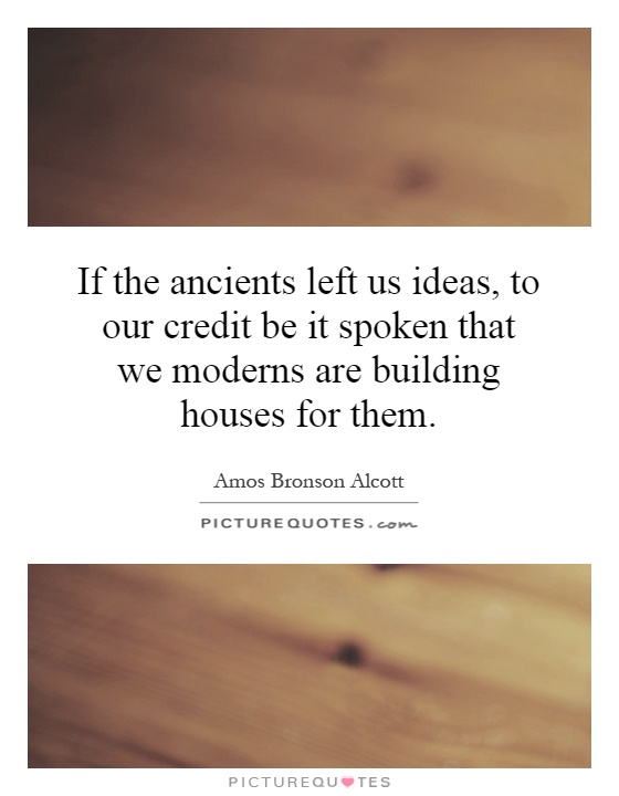 If the ancients left us ideas, to our credit be it spoken that we moderns are building houses for them Picture Quote #1