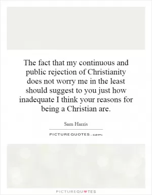The fact that my continuous and public rejection of Christianity does not worry me in the least should suggest to you just how inadequate I think your reasons for being a Christian are Picture Quote #1