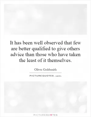 It has been well observed that few are better qualified to give others advice than those who have taken the least of it themselves Picture Quote #1