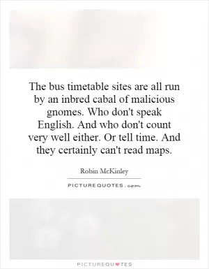 The bus timetable sites are all run by an inbred cabal of malicious gnomes. Who don't speak English. And who don't count very well either. Or tell time. And they certainly can't read maps Picture Quote #1