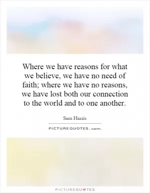 Where we have reasons for what we believe, we have no need of faith; where we have no reasons, we have lost both our connection to the world and to one another Picture Quote #1