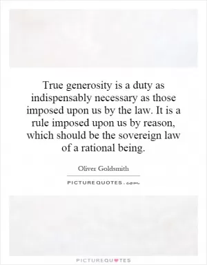 True generosity is a duty as indispensably necessary as those imposed upon us by the law. It is a rule imposed upon us by reason, which should be the sovereign law of a rational being Picture Quote #1