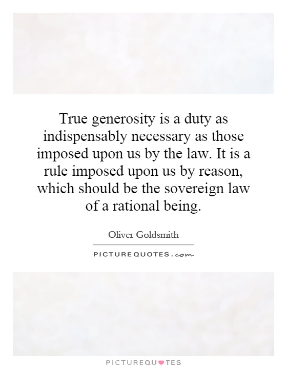 True generosity is a duty as indispensably necessary as those imposed upon us by the law. It is a rule imposed upon us by reason, which should be the sovereign law of a rational being Picture Quote #1