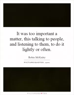 It was too important a matter, this talking to people, and listening to them, to do it lightly or often Picture Quote #1