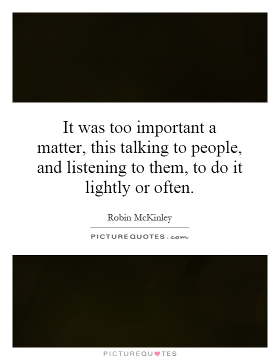 It was too important a matter, this talking to people, and listening to them, to do it lightly or often Picture Quote #1