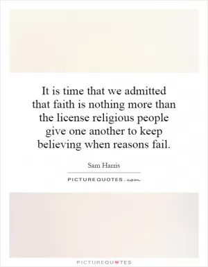 It is time that we admitted that faith is nothing more than the license religious people give one another to keep believing when reasons fail Picture Quote #1