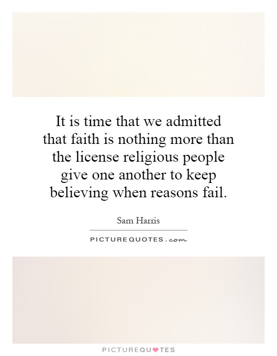 It is time that we admitted that faith is nothing more than the license religious people give one another to keep believing when reasons fail Picture Quote #1
