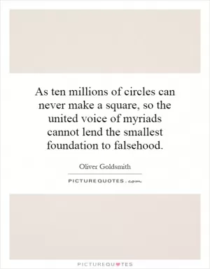As ten millions of circles can never make a square, so the united voice of myriads cannot lend the smallest foundation to falsehood Picture Quote #1