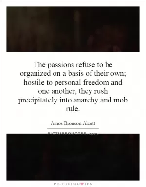 The passions refuse to be organized on a basis of their own; hostile to personal freedom and one another, they rush precipitately into anarchy and mob rule Picture Quote #1