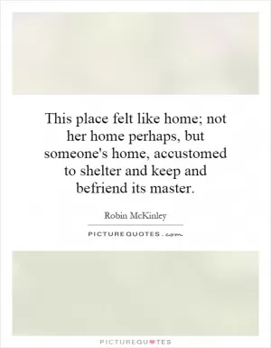 This place felt like home; not her home perhaps, but someone's home, accustomed to shelter and keep and befriend its master Picture Quote #1