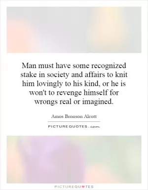 Man must have some recognized stake in society and affairs to knit him lovingly to his kind, or he is won't to revenge himself for wrongs real or imagined Picture Quote #1