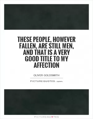 These people, however fallen, are still men, and that is a very good title to my affection Picture Quote #1