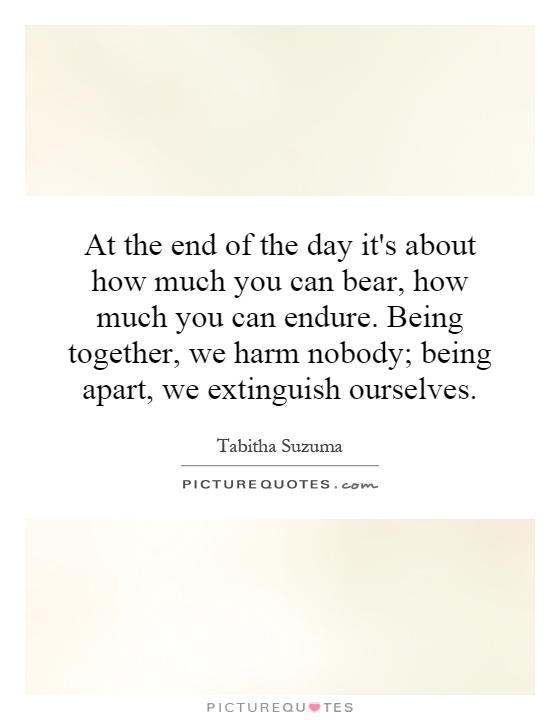 At the end of the day it's about how much you can bear, how much you can endure. Being together, we harm nobody; being apart, we extinguish ourselves Picture Quote #1