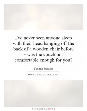 I've never seen anyone sleep with their head hanging off the back of a wooden chair before - was the couch not comfortable enough for you? Picture Quote #1