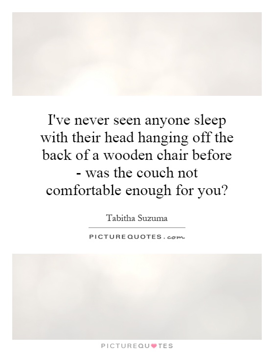 I've never seen anyone sleep with their head hanging off the back of a wooden chair before - was the couch not comfortable enough for you? Picture Quote #1