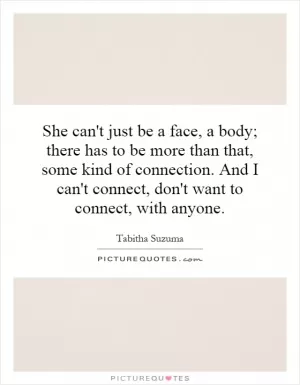 She can't just be a face, a body; there has to be more than that, some kind of connection. And I can't connect, don't want to connect, with anyone Picture Quote #1