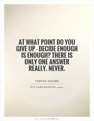 At what point do you give up - decide enough is enough? There is only one answer really. Never Picture Quote #1