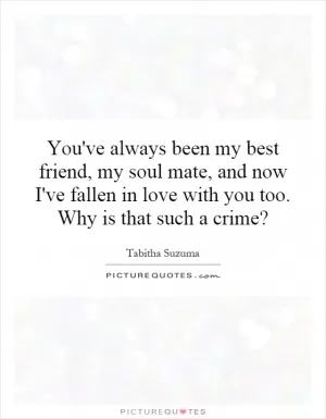 You've always been my best friend, my soul mate, and now I've fallen in love with you too. Why is that such a crime? Picture Quote #1