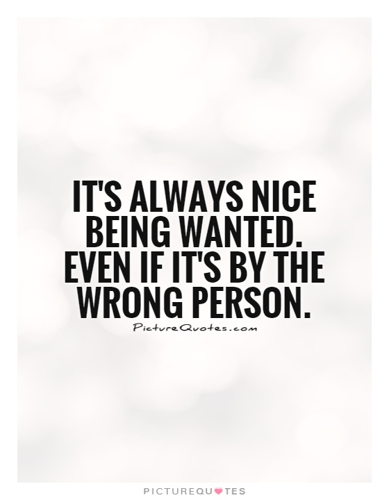 It's always nice being wanted. Even if it's by the wrong person Picture Quote #1