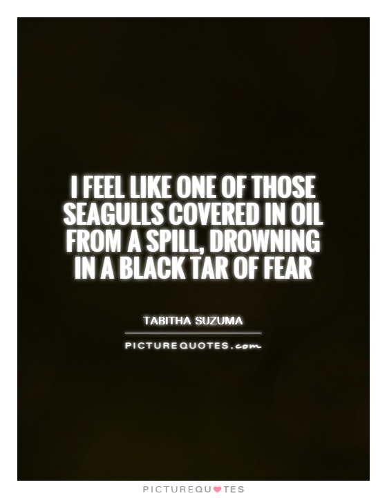 I feel like one of those seagulls covered in oil from a spill, drowning in a black tar of fear Picture Quote #1