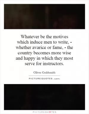 Whatever be the motives which induce men to write, - whether avarice or fame, - the country becomes more wise and happy in which they most serve for instructors Picture Quote #1