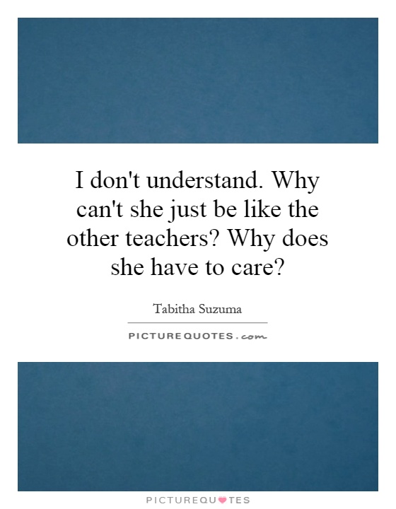 I don't understand. Why can't she just be like the other teachers? Why does she have to care? Picture Quote #1