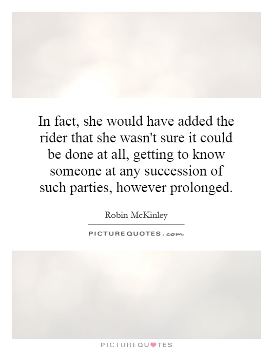 In fact, she would have added the rider that she wasn't sure it could be done at all, getting to know someone at any succession of such parties, however prolonged Picture Quote #1