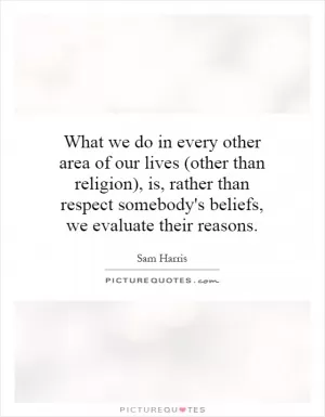What we do in every other area of our lives (other than religion), is, rather than respect somebody's beliefs, we evaluate their reasons Picture Quote #1